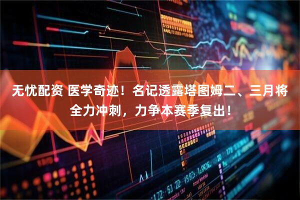 无忧配资 医学奇迹！名记透露塔图姆二、三月将全力冲刺，力争本赛季复出！