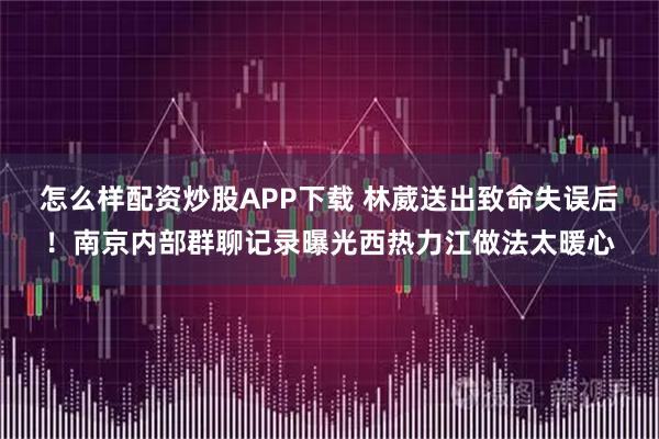 怎么样配资炒股APP下载 林葳送出致命失误后！南京内部群聊记录曝光西热力江做法太暖心