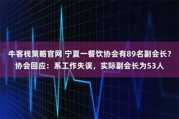 牛客栈策略官网 宁夏一餐饮协会有89名副会长？协会回应：系工作失误，实际副会长为53人
