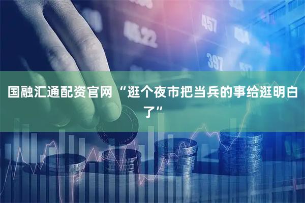 国融汇通配资官网 “逛个夜市把当兵的事给逛明白了”