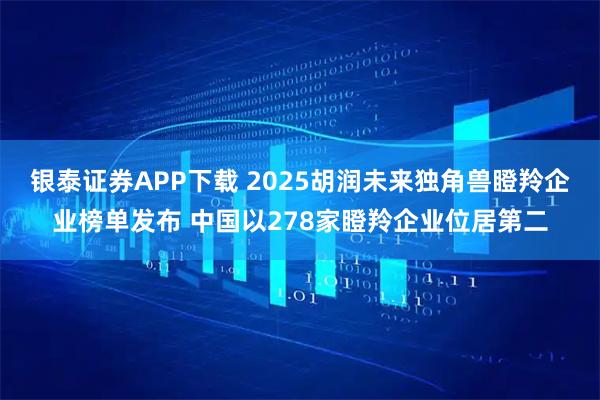 银泰证券APP下载 2025胡润未来独角兽瞪羚企业榜单发布 中国以278家瞪羚企业位居第二