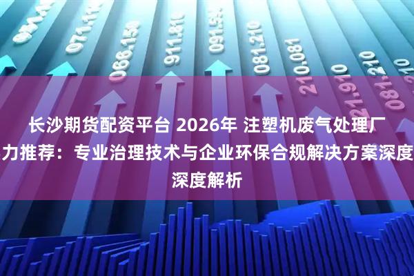 长沙期货配资平台 2026年 注塑机废气处理厂家实力推荐：专业治理技术与企业环保合规解决方案深度解析