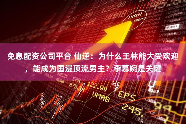 免息配资公司平台 仙逆：为什么王林能大受欢迎，能成为国漫顶流男主？李慕婉是关键