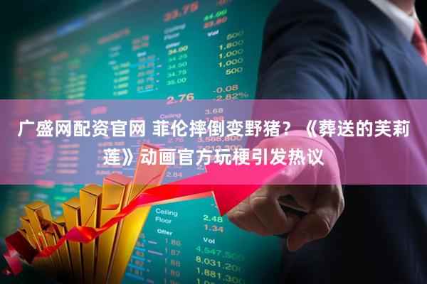 广盛网配资官网 菲伦摔倒变野猪？《葬送的芙莉莲》动画官方玩梗引发热议