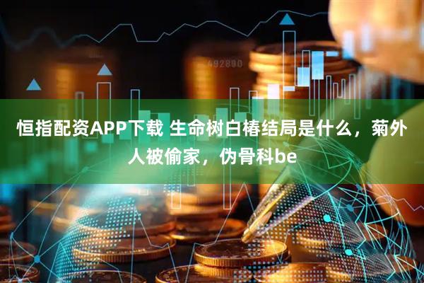 恒指配资APP下载 生命树白椿结局是什么，菊外人被偷家，伪骨科be