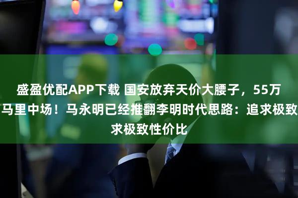 盛盈优配APP下载 国安放弃天价大腰子，55万欧拿下马里中场！马永明已经推翻李明时代思路：追求极致性价比