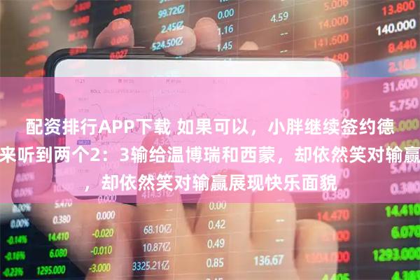 配资排行APP下载 如果可以，小胖继续签约德甲吧，一早起来听到两个2：3输给温博瑞和西蒙，却依然笑对输赢展现快乐面貌