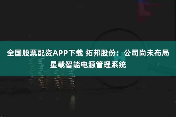 全国股票配资APP下载 拓邦股份：公司尚未布局星载智能电源管理系统