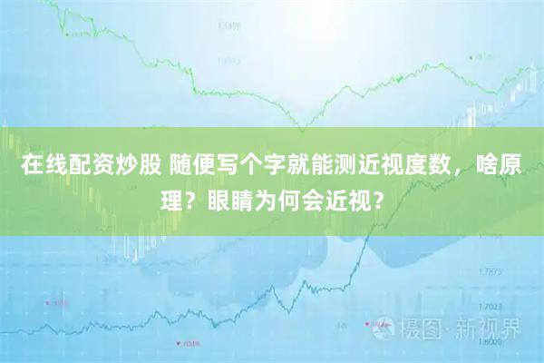 在线配资炒股 随便写个字就能测近视度数，啥原理？眼睛为何会近视？