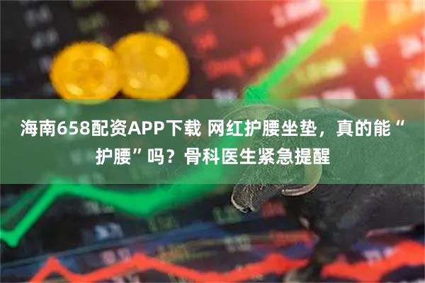 海南658配资APP下载 网红护腰坐垫，真的能“护腰”吗？骨科医生紧急提醒