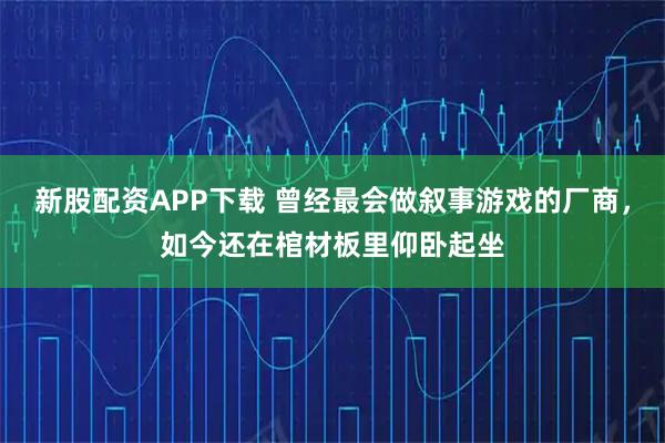 新股配资APP下载 曾经最会做叙事游戏的厂商，如今还在棺材板里仰卧起坐