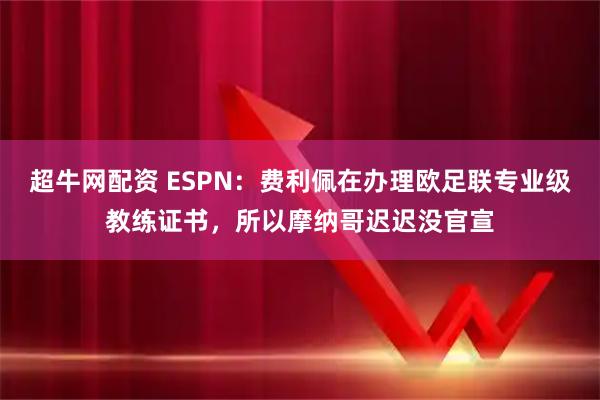 超牛网配资 ESPN：费利佩在办理欧足联专业级教练证书，所以摩纳哥迟迟没官宣