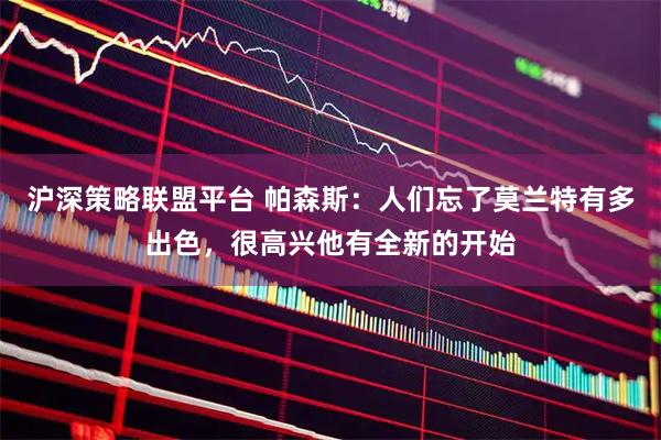 沪深策略联盟平台 帕森斯：人们忘了莫兰特有多出色，很高兴他有全新的开始