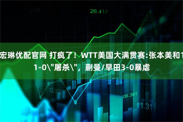 宏琳优配官网 打疯了！WTT美国大满贯赛:张本美和11-0＂屠杀＂，蒯曼/早田3-0暴虐