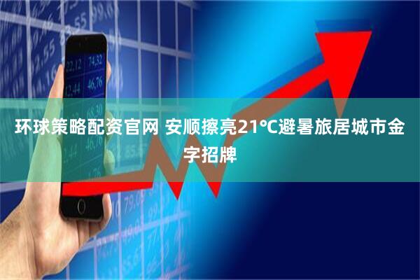 环球策略配资官网 安顺擦亮21℃避暑旅居城市金字招牌