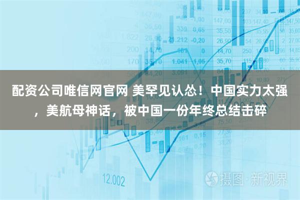 配资公司唯信网官网 美罕见认怂！中国实力太强，美航母神话，被中国一份年终总结击碎