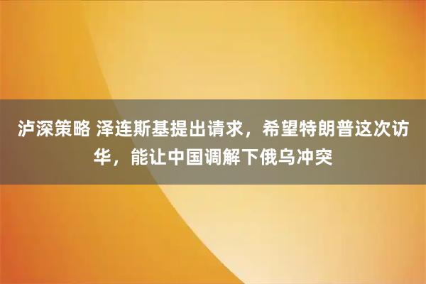 泸深策略 泽连斯基提出请求，希望特朗普这次访华，能让中国调解下俄乌冲突