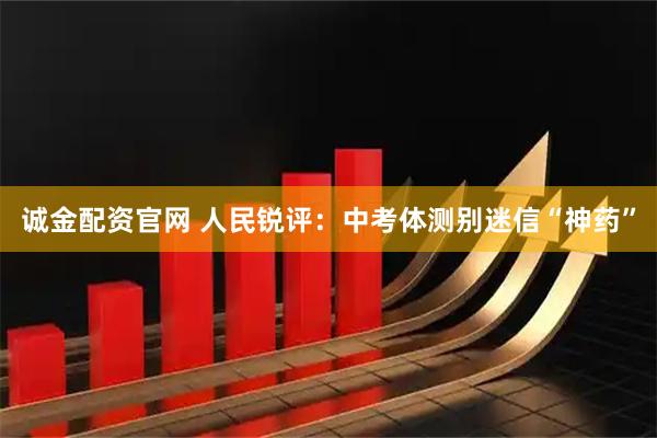 诚金配资官网 人民锐评：中考体测别迷信“神药”