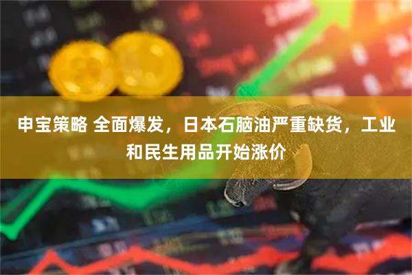 申宝策略 全面爆发，日本石脑油严重缺货，工业和民生用品开始涨价