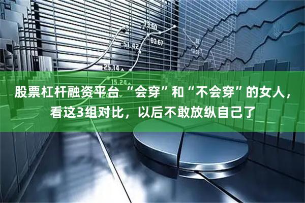 股票杠杆融资平台 “会穿”和“不会穿”的女人，看这3组对比，以后不敢放纵自己了