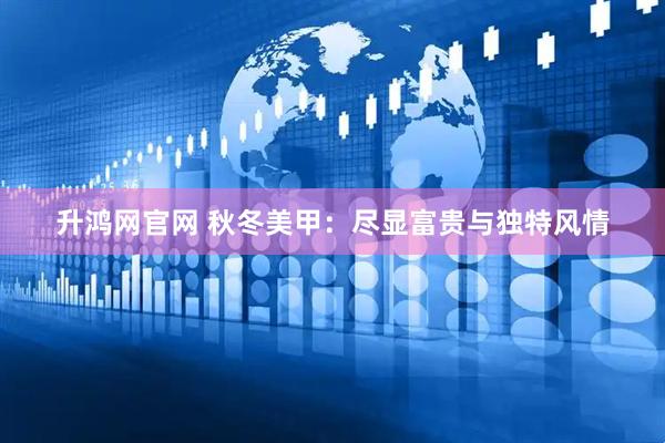 升鸿网官网 秋冬美甲：尽显富贵与独特风情