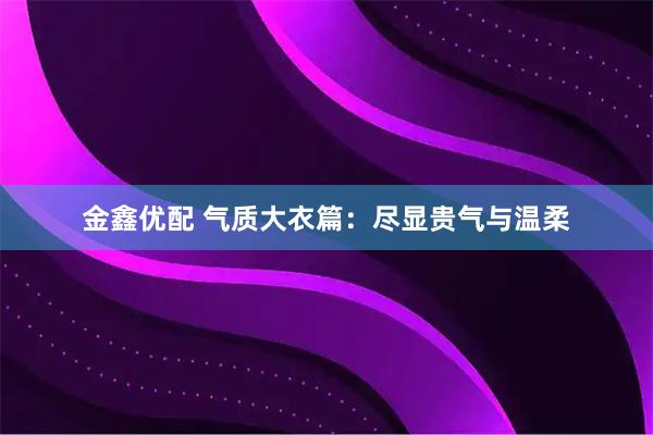 金鑫优配 气质大衣篇：尽显贵气与温柔