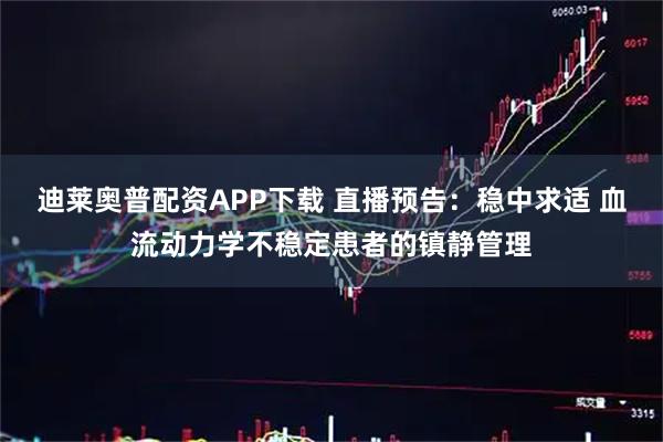 迪莱奥普配资APP下载 直播预告：稳中求适 血流动力学不稳定患者的镇静管理